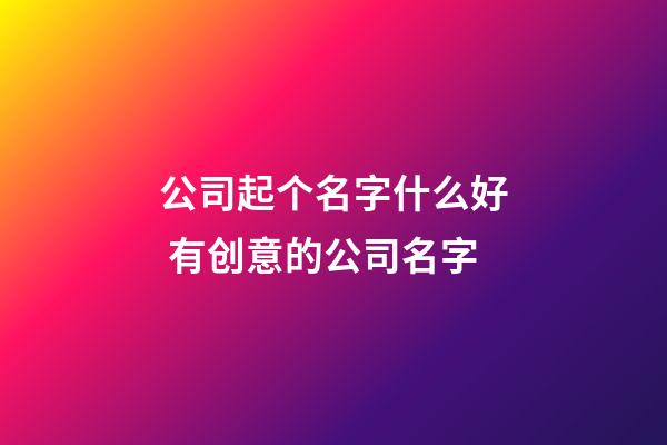 公司起个名字什么好 有创意的公司名字